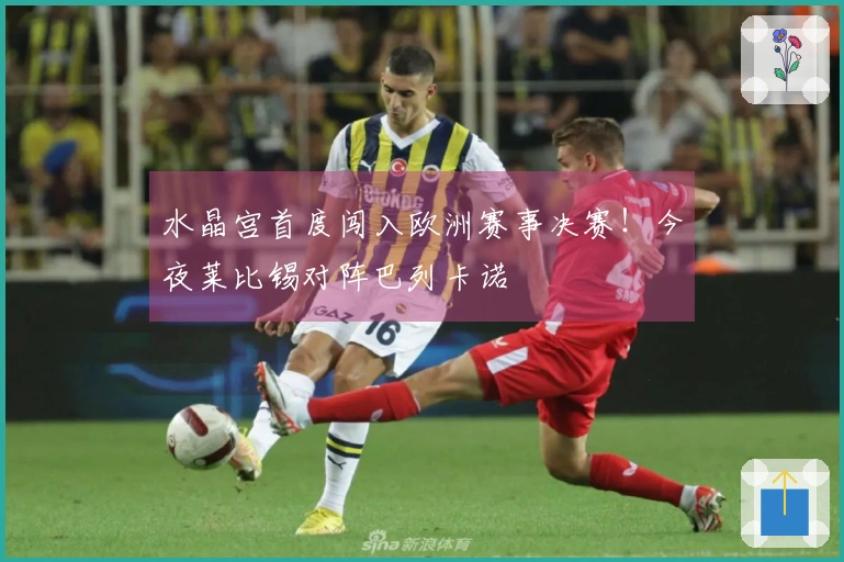 水晶宫首度闯入欧洲赛事决赛！今夜莱比锡对阵巴列卡诺