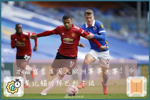 水晶宫首度闯入欧洲赛事决赛！今夜莱比锡对阵巴列卡诺