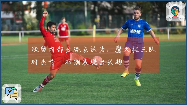 联盟内部分观点认为，鹰火拓三队对杰伦·布朗表现出兴趣